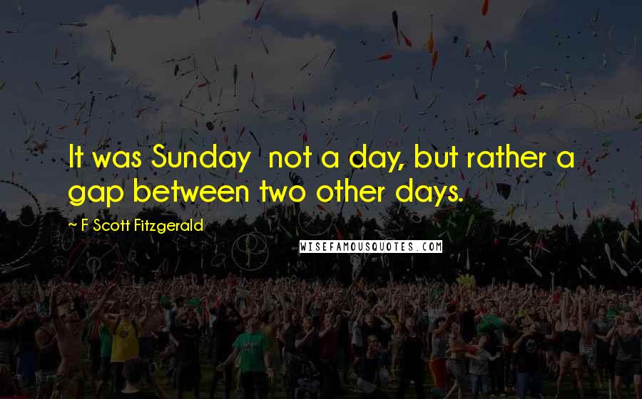 F Scott Fitzgerald Quotes: It was Sunday  not a day, but rather a gap between two other days.