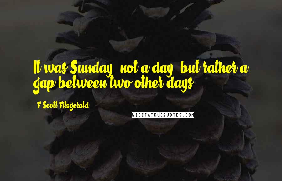 F Scott Fitzgerald Quotes: It was Sunday  not a day, but rather a gap between two other days.