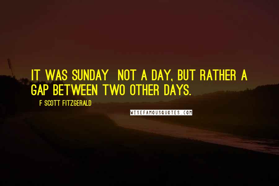 F Scott Fitzgerald Quotes: It was Sunday  not a day, but rather a gap between two other days.