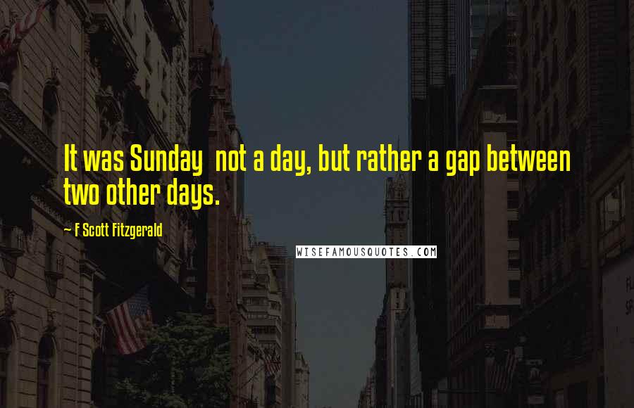 F Scott Fitzgerald Quotes: It was Sunday  not a day, but rather a gap between two other days.