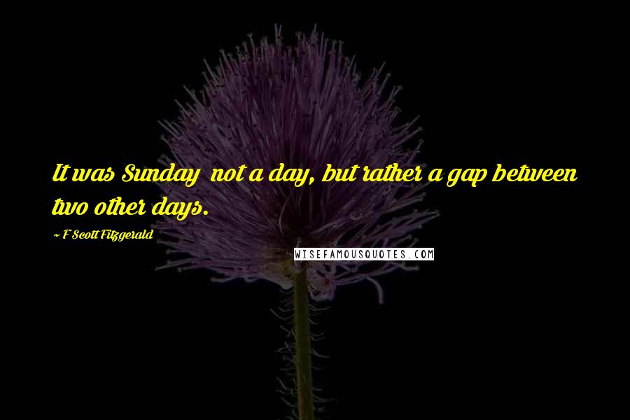 F Scott Fitzgerald Quotes: It was Sunday  not a day, but rather a gap between two other days.