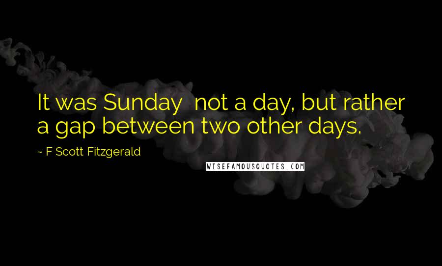 F Scott Fitzgerald Quotes: It was Sunday  not a day, but rather a gap between two other days.