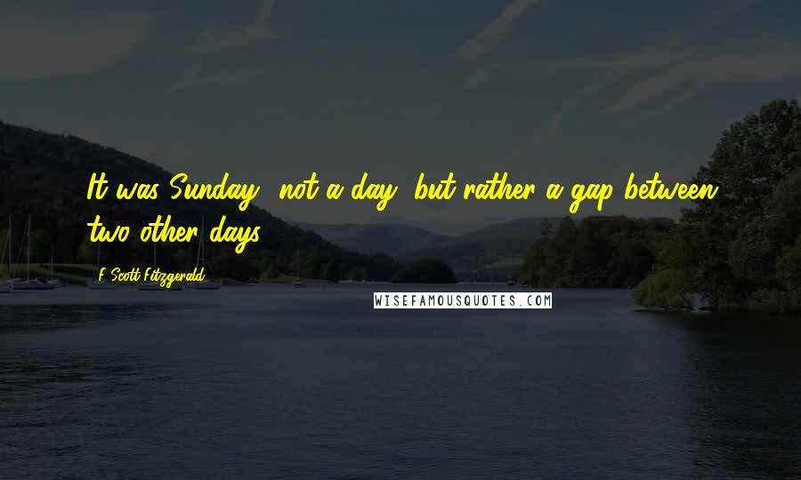 F Scott Fitzgerald Quotes: It was Sunday  not a day, but rather a gap between two other days.