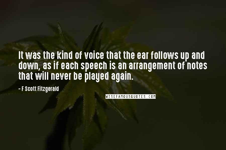 F Scott Fitzgerald Quotes: It was the kind of voice that the ear follows up and down, as if each speech is an arrangement of notes that will never be played again.