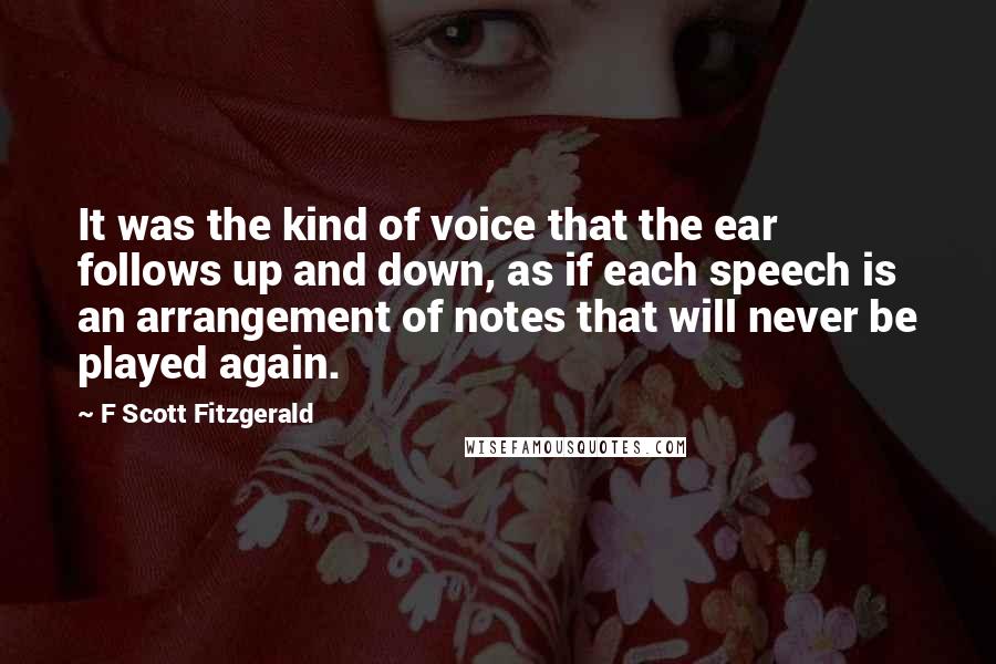 F Scott Fitzgerald Quotes: It was the kind of voice that the ear follows up and down, as if each speech is an arrangement of notes that will never be played again.