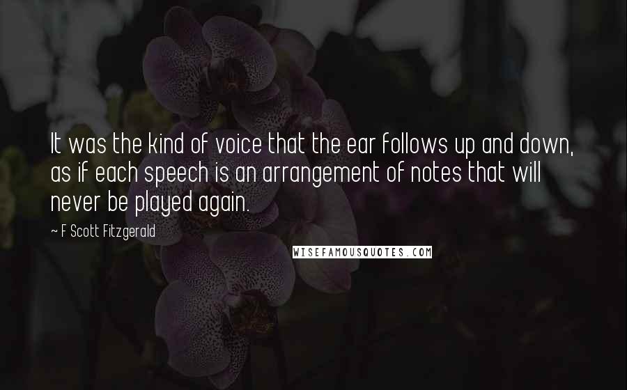 F Scott Fitzgerald Quotes: It was the kind of voice that the ear follows up and down, as if each speech is an arrangement of notes that will never be played again.