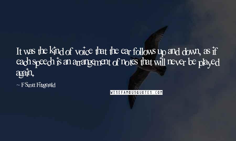 F Scott Fitzgerald Quotes: It was the kind of voice that the ear follows up and down, as if each speech is an arrangement of notes that will never be played again.