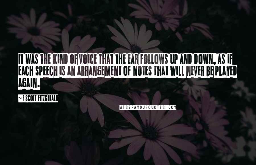 F Scott Fitzgerald Quotes: It was the kind of voice that the ear follows up and down, as if each speech is an arrangement of notes that will never be played again.