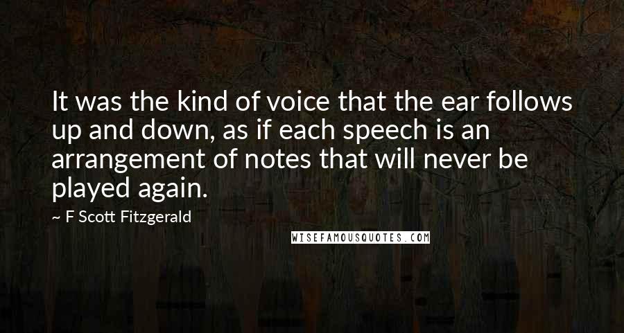 F Scott Fitzgerald Quotes: It was the kind of voice that the ear follows up and down, as if each speech is an arrangement of notes that will never be played again.