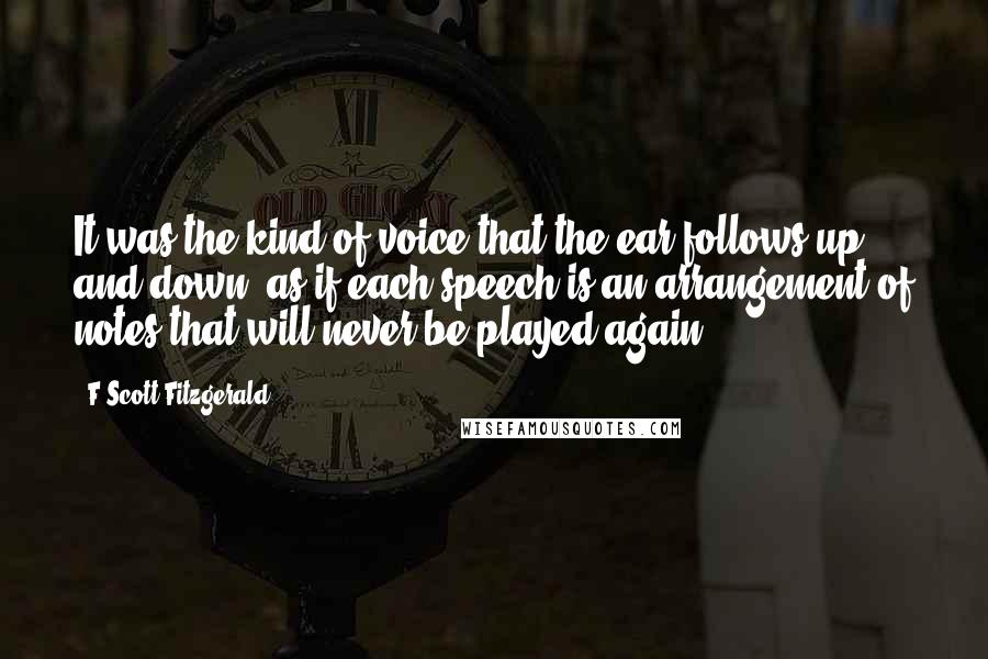 F Scott Fitzgerald Quotes: It was the kind of voice that the ear follows up and down, as if each speech is an arrangement of notes that will never be played again.