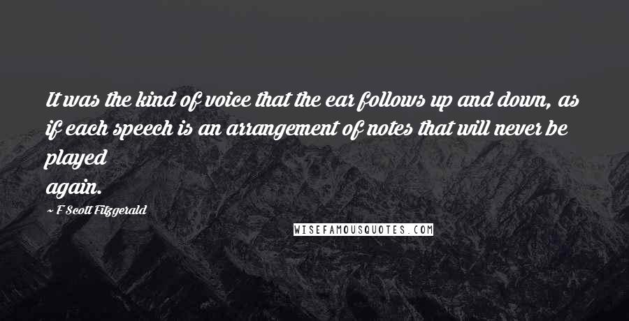 F Scott Fitzgerald Quotes: It was the kind of voice that the ear follows up and down, as if each speech is an arrangement of notes that will never be played again.