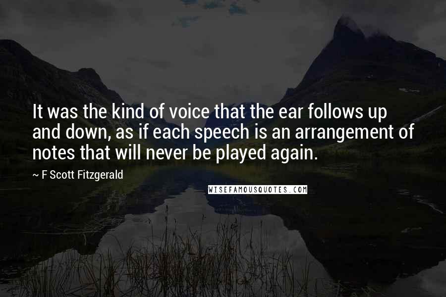 F Scott Fitzgerald Quotes: It was the kind of voice that the ear follows up and down, as if each speech is an arrangement of notes that will never be played again.