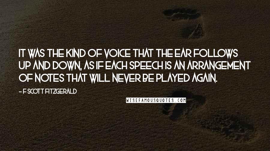 F Scott Fitzgerald Quotes: It was the kind of voice that the ear follows up and down, as if each speech is an arrangement of notes that will never be played again.