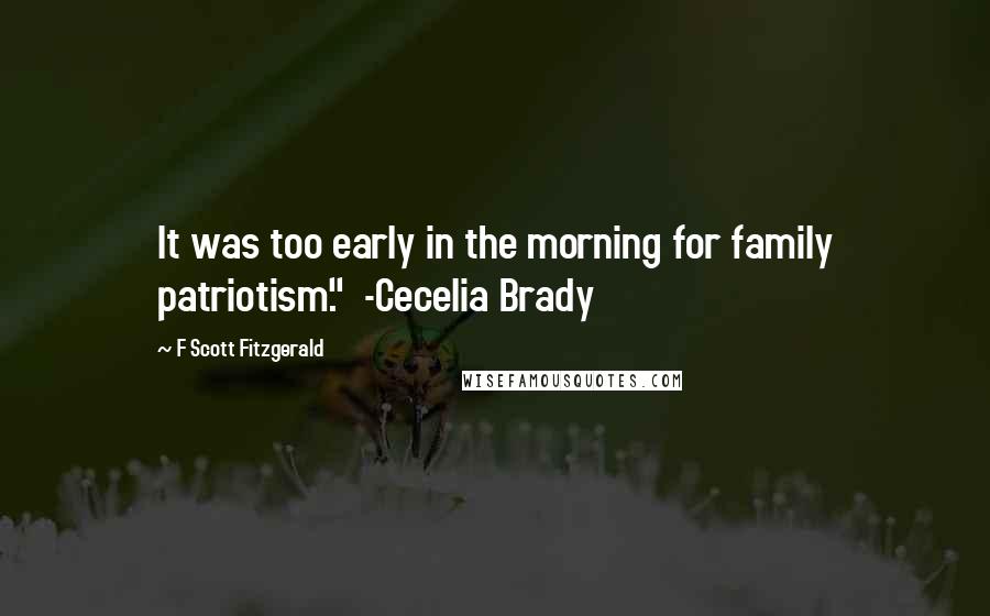 F Scott Fitzgerald Quotes: It was too early in the morning for family patriotism."  -Cecelia Brady