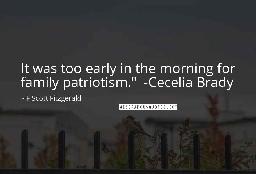 F Scott Fitzgerald Quotes: It was too early in the morning for family patriotism."  -Cecelia Brady