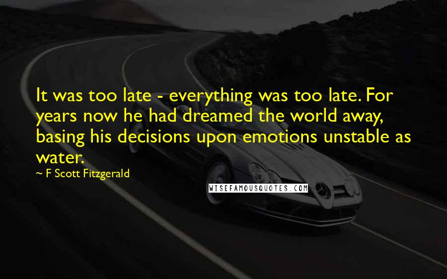 F Scott Fitzgerald Quotes: It was too late - everything was too late. For years now he had dreamed the world away, basing his decisions upon emotions unstable as water.