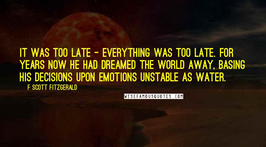 F Scott Fitzgerald Quotes: It was too late - everything was too late. For years now he had dreamed the world away, basing his decisions upon emotions unstable as water.