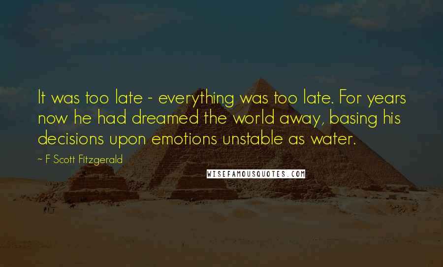 F Scott Fitzgerald Quotes: It was too late - everything was too late. For years now he had dreamed the world away, basing his decisions upon emotions unstable as water.
