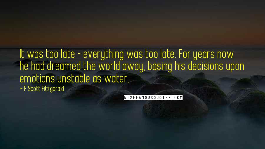 F Scott Fitzgerald Quotes: It was too late - everything was too late. For years now he had dreamed the world away, basing his decisions upon emotions unstable as water.