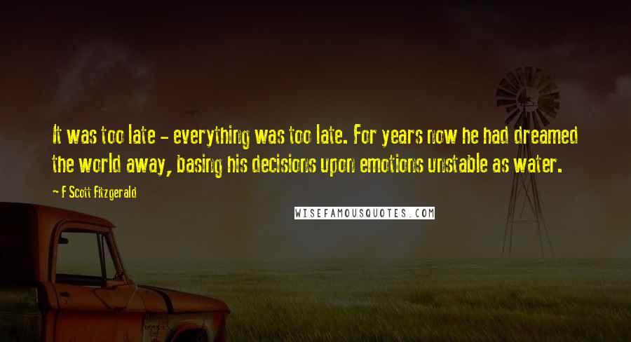 F Scott Fitzgerald Quotes: It was too late - everything was too late. For years now he had dreamed the world away, basing his decisions upon emotions unstable as water.