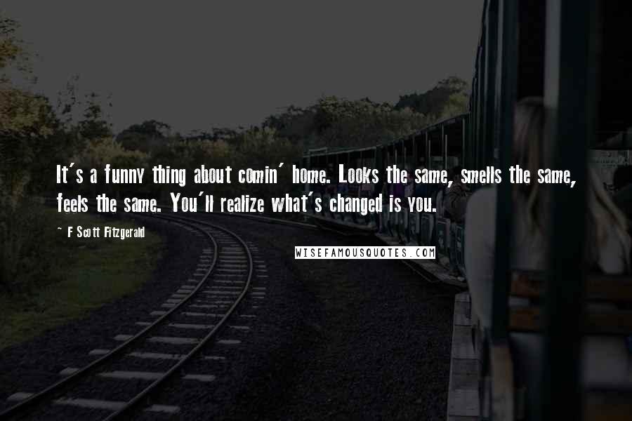 F Scott Fitzgerald Quotes: It's a funny thing about comin' home. Looks the same, smells the same, feels the same. You'll realize what's changed is you.
