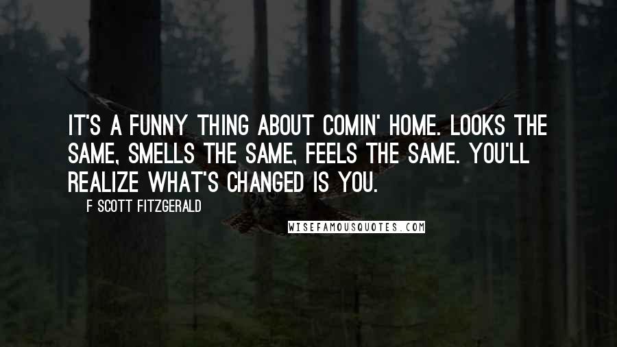 F Scott Fitzgerald Quotes: It's a funny thing about comin' home. Looks the same, smells the same, feels the same. You'll realize what's changed is you.