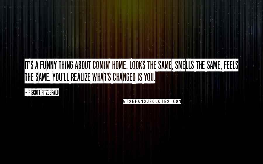 F Scott Fitzgerald Quotes: It's a funny thing about comin' home. Looks the same, smells the same, feels the same. You'll realize what's changed is you.