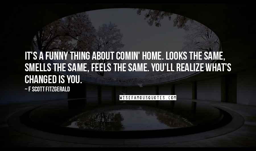 F Scott Fitzgerald Quotes: It's a funny thing about comin' home. Looks the same, smells the same, feels the same. You'll realize what's changed is you.