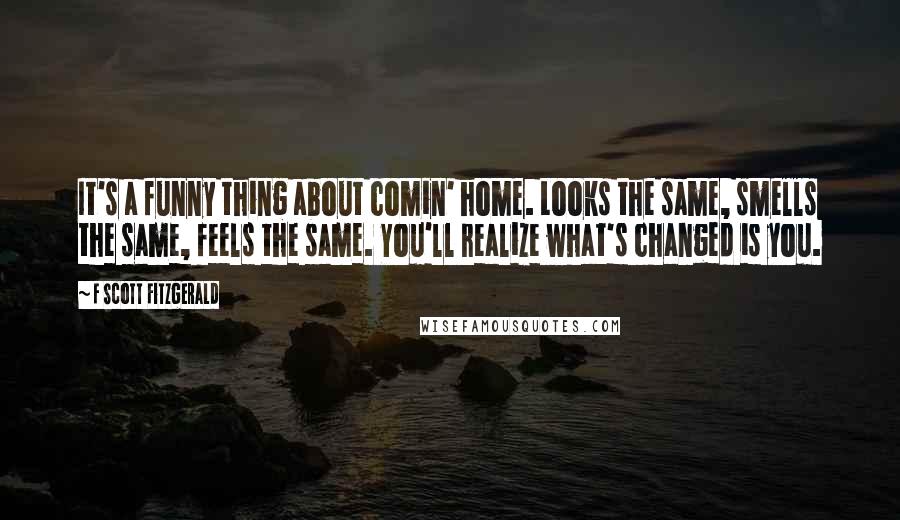 F Scott Fitzgerald Quotes: It's a funny thing about comin' home. Looks the same, smells the same, feels the same. You'll realize what's changed is you.