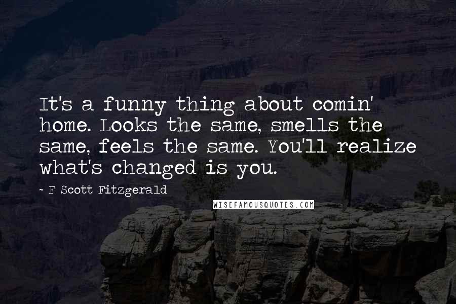 F Scott Fitzgerald Quotes: It's a funny thing about comin' home. Looks the same, smells the same, feels the same. You'll realize what's changed is you.