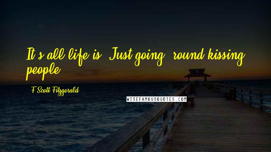 F Scott Fitzgerald Quotes: It's all life is. Just going 'round kissing people.