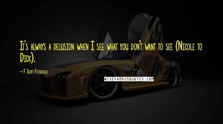 F Scott Fitzgerald Quotes: It's always a delusion when I see what you don't want to see (Nicole to Dick).