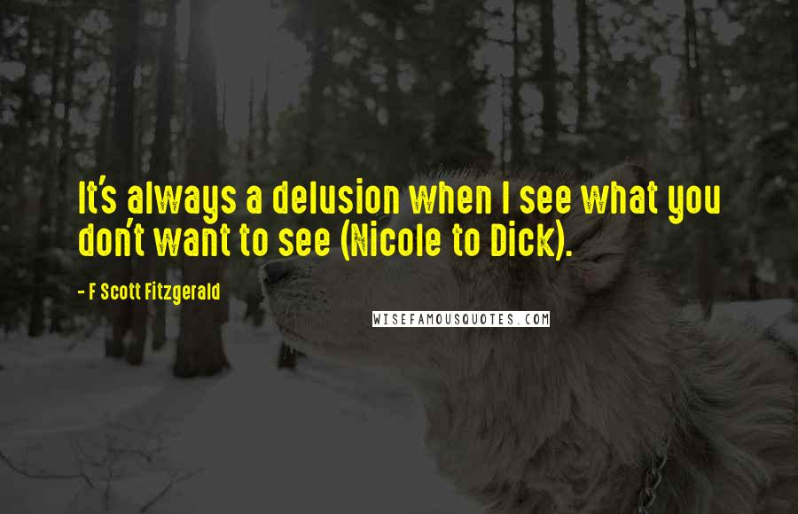 F Scott Fitzgerald Quotes: It's always a delusion when I see what you don't want to see (Nicole to Dick).