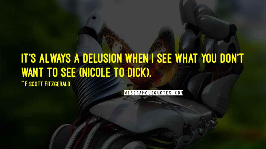 F Scott Fitzgerald Quotes: It's always a delusion when I see what you don't want to see (Nicole to Dick).