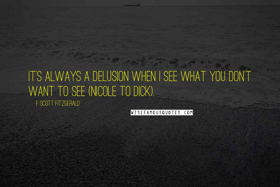 F Scott Fitzgerald Quotes: It's always a delusion when I see what you don't want to see (Nicole to Dick).