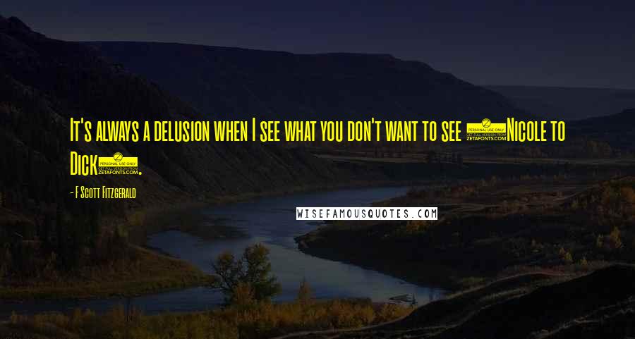 F Scott Fitzgerald Quotes: It's always a delusion when I see what you don't want to see (Nicole to Dick).