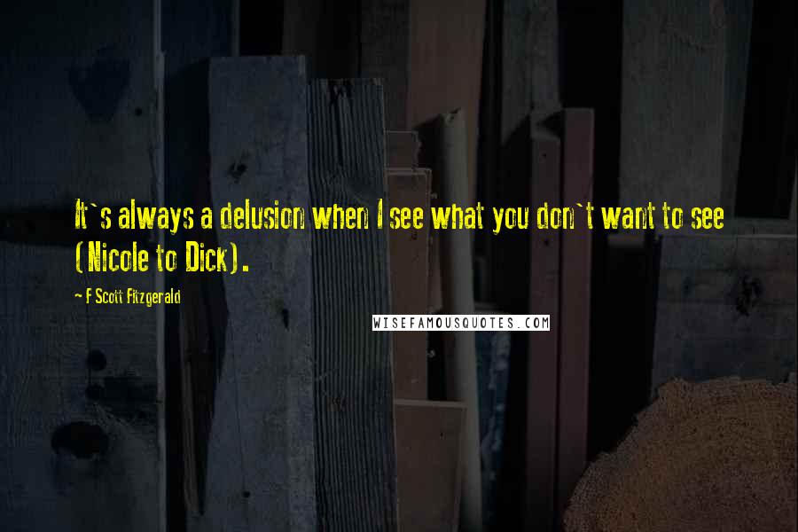 F Scott Fitzgerald Quotes: It's always a delusion when I see what you don't want to see (Nicole to Dick).