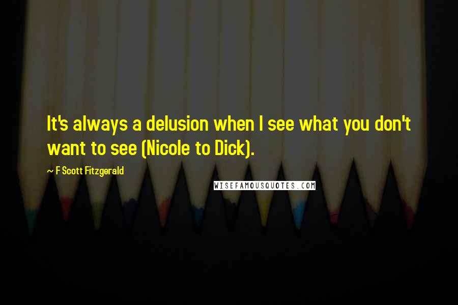 F Scott Fitzgerald Quotes: It's always a delusion when I see what you don't want to see (Nicole to Dick).