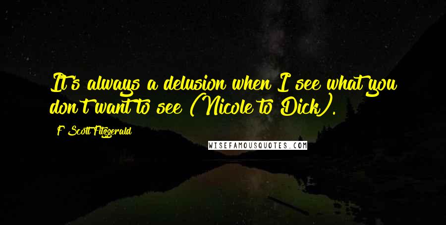 F Scott Fitzgerald Quotes: It's always a delusion when I see what you don't want to see (Nicole to Dick).