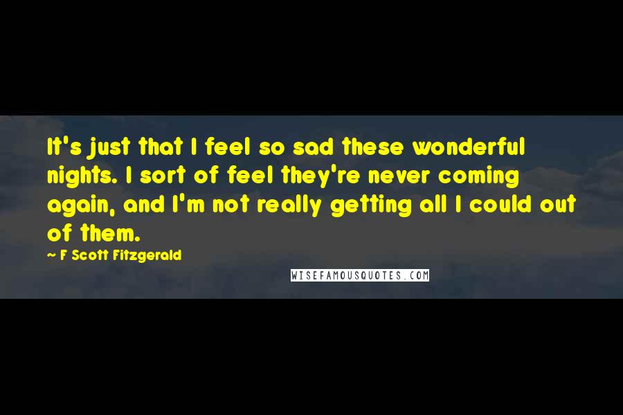 F Scott Fitzgerald Quotes: It's just that I feel so sad these wonderful nights. I sort of feel they're never coming again, and I'm not really getting all I could out of them.