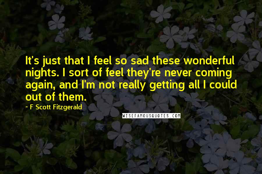 F Scott Fitzgerald Quotes: It's just that I feel so sad these wonderful nights. I sort of feel they're never coming again, and I'm not really getting all I could out of them.