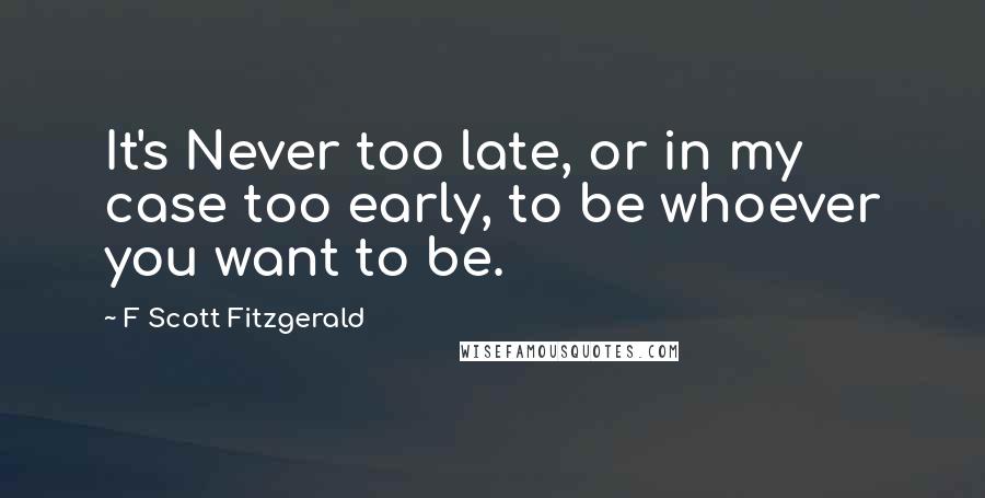 F Scott Fitzgerald Quotes: It's Never too late, or in my case too early, to be whoever you want to be.