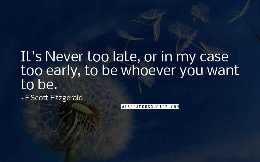 F Scott Fitzgerald Quotes: It's Never too late, or in my case too early, to be whoever you want to be.