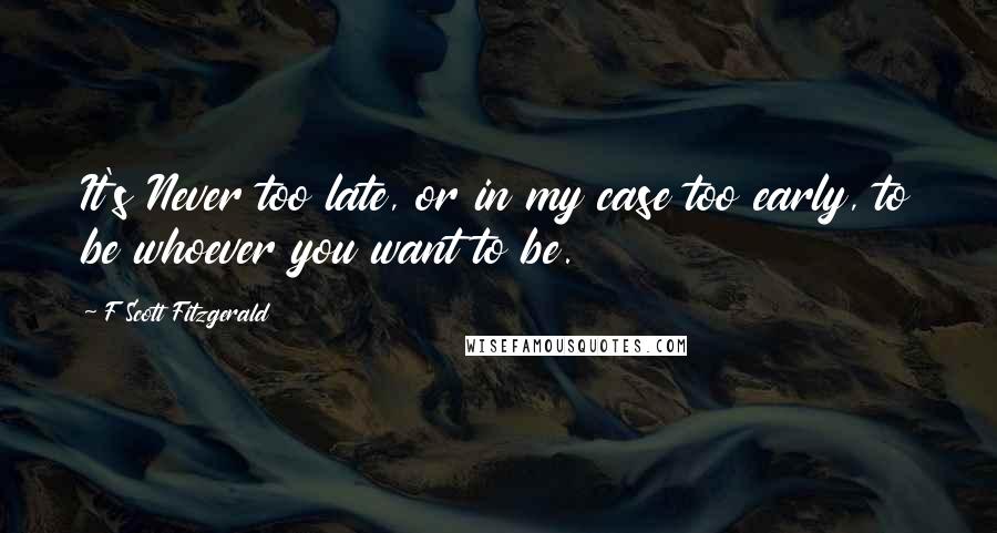 F Scott Fitzgerald Quotes: It's Never too late, or in my case too early, to be whoever you want to be.