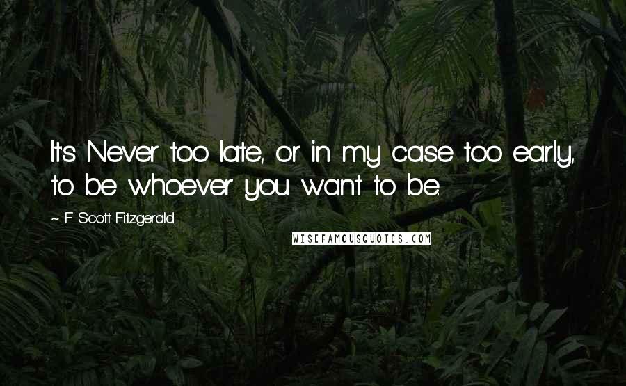 F Scott Fitzgerald Quotes: It's Never too late, or in my case too early, to be whoever you want to be.