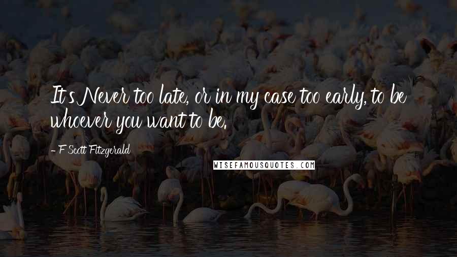 F Scott Fitzgerald Quotes: It's Never too late, or in my case too early, to be whoever you want to be.