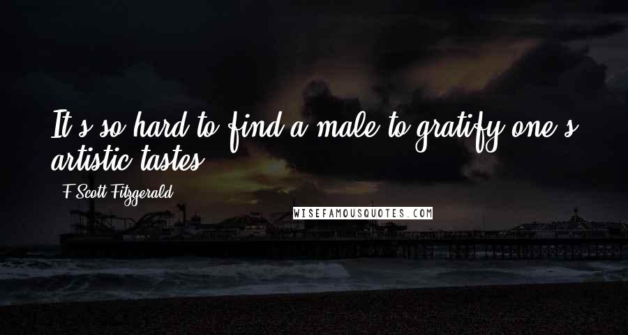 F Scott Fitzgerald Quotes: It's so hard to find a male to gratify one's artistic tastes.