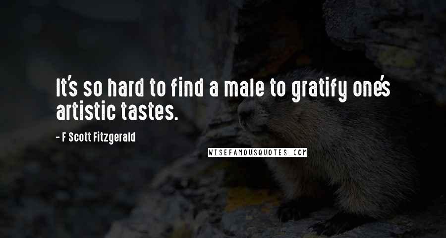 F Scott Fitzgerald Quotes: It's so hard to find a male to gratify one's artistic tastes.