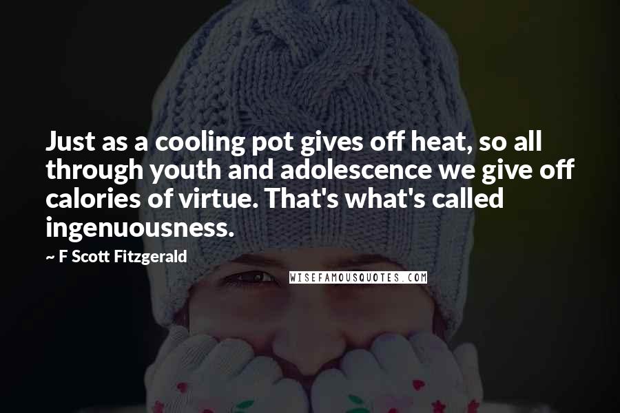 F Scott Fitzgerald Quotes: Just as a cooling pot gives off heat, so all through youth and adolescence we give off calories of virtue. That's what's called ingenuousness.