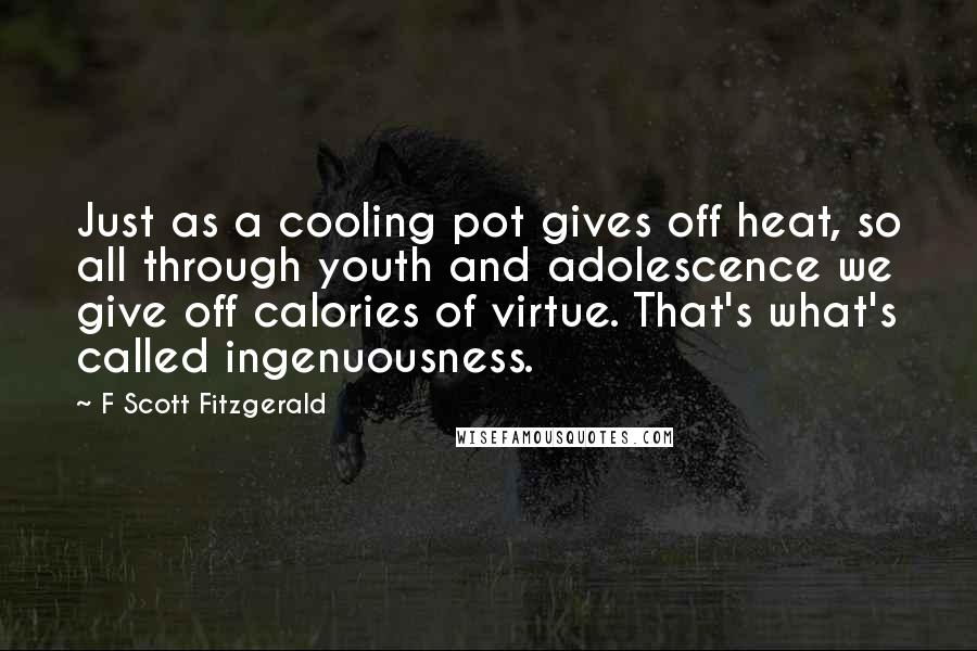 F Scott Fitzgerald Quotes: Just as a cooling pot gives off heat, so all through youth and adolescence we give off calories of virtue. That's what's called ingenuousness.